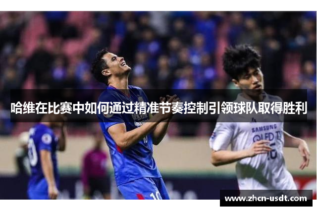 哈维在比赛中如何通过精准节奏控制引领球队取得胜利 哈维在比赛中如何通过精准节奏控制引领球队取得胜利