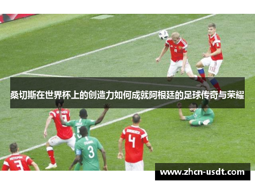 桑切斯在世界杯上的创造力如何成就阿根廷的足球传奇与荣耀 桑切斯在世界杯上的创造力如何成就阿根廷的足球传奇与荣耀