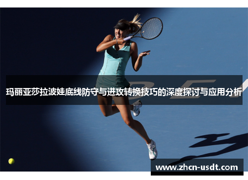 玛丽亚莎拉波娃底线防守与进攻转换技巧的深度探讨与应用分析 玛丽亚莎拉波娃底线防守与进攻转换技巧的深度探讨与应用分析