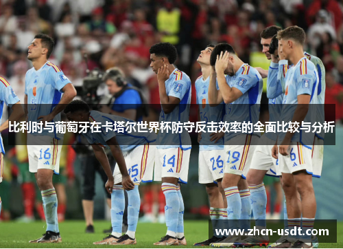 比利时与葡萄牙在卡塔尔世界杯防守反击效率的全面比较与分析 比利时与葡萄牙在卡塔尔世界杯防守反击效率的全面比较与分析
