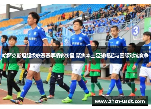 哈萨克斯坦超级联赛赛季精彩纷呈 聚焦本土足球崛起与国际对抗竞争 哈萨克斯坦超级联赛赛季精彩纷呈 聚焦本土足球崛起与国际对抗竞争