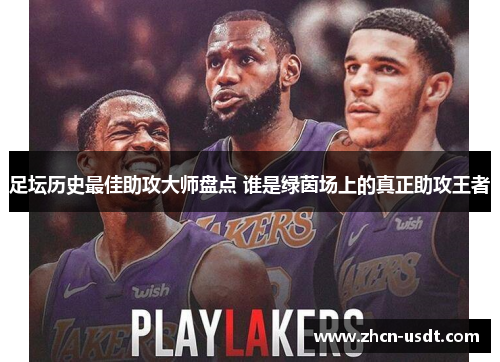 足坛历史最佳助攻大师盘点 谁是绿茵场上的真正助攻王者 足坛历史最佳助攻大师盘点 谁是绿茵场上的真正助攻王者