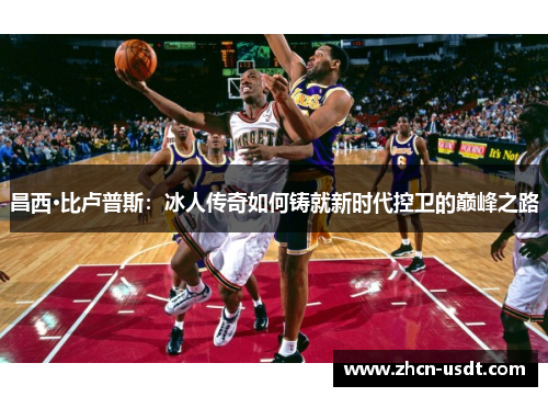 昌西·比卢普斯:冰人传奇如何铸就新时代控卫的巅峰之路 昌西·比卢普斯:冰人传奇如何铸就新时代控卫的巅峰之路