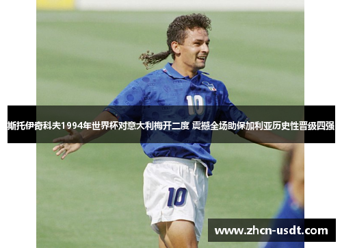 斯托伊奇科夫1994年世界杯对意大利梅开二度 震撼全场助保加利亚历史性晋级四强 斯托伊奇科夫1994年世界杯对意大利梅开二度 震撼全场助保加利亚历史性晋级四强