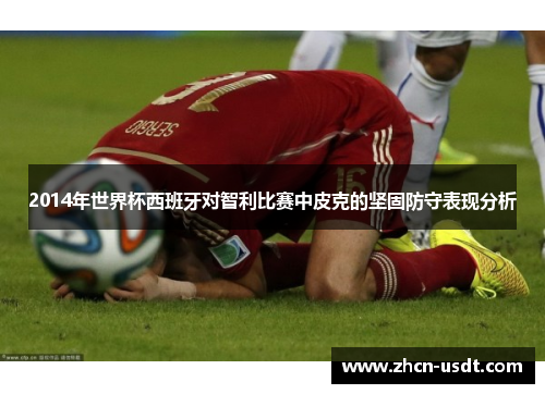 2014年世界杯西班牙对智利比赛中皮克的坚固防守表现分析