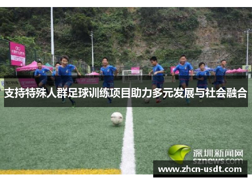 支持特殊人群足球训练项目助力多元发展与社会融合 支持特殊人群足球训练项目助力多元发展与社会融合