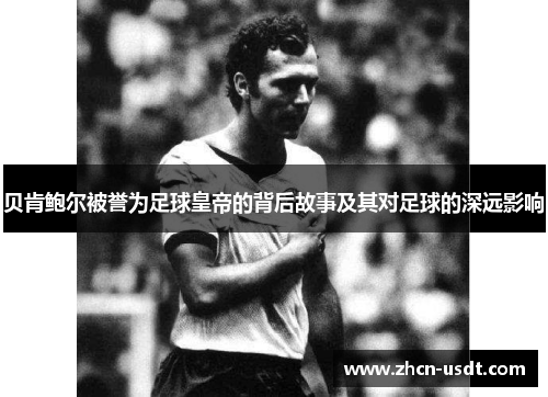 贝肯鲍尔被誉为足球皇帝的背后故事及其对足球的深远影响