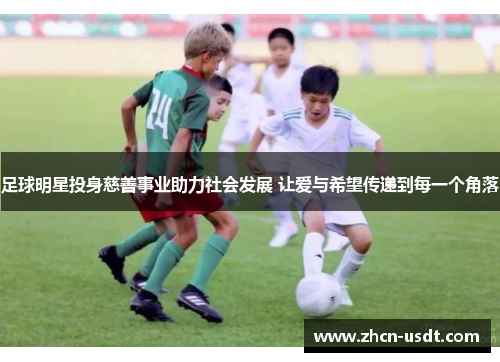 足球明星投身慈善事业助力社会发展 让爱与希望传递到每一个角落