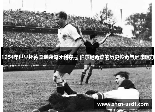 1954年世界杯德国逆袭匈牙利夺冠 伯尔尼奇迹的历史传奇与足球魅力