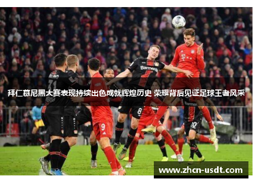 拜仁慕尼黑大赛表现持续出色成就辉煌历史 荣耀背后见证足球王者风采