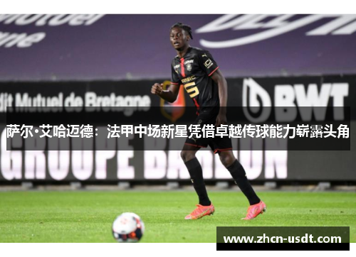萨尔·艾哈迈德：法甲中场新星凭借卓越传球能力崭露头角