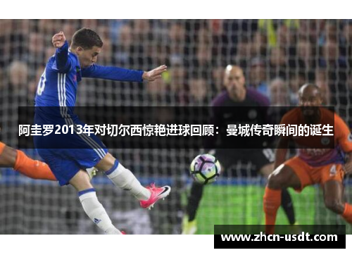 阿圭罗2013年对切尔西惊艳进球回顾：曼城传奇瞬间的诞生