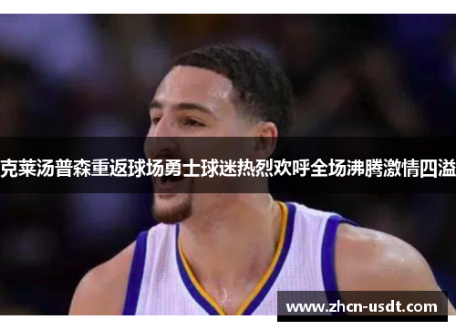 克莱汤普森重返球场勇士球迷热烈欢呼全场沸腾激情四溢