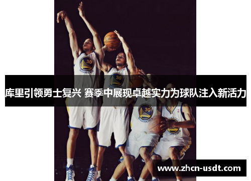 库里引领勇士复兴 赛季中展现卓越实力为球队注入新活力