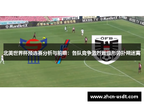 北美世界杯预选赛分析与前瞻:各队竞争激烈晋级形势扑朔迷离 北美世界杯预选赛分析与前瞻:各队竞争激烈晋级形势扑朔迷离