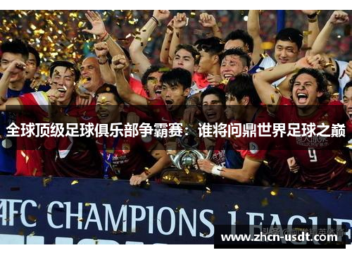 全球顶级足球俱乐部争霸赛：谁将问鼎世界足球之巅