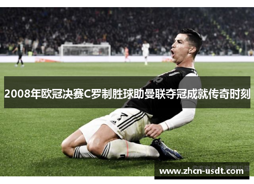 2008年欧冠决赛C罗制胜球助曼联夺冠成就传奇时刻