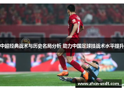 中超经典战术与历史名局分析 助力中国足球技战术水平提升
