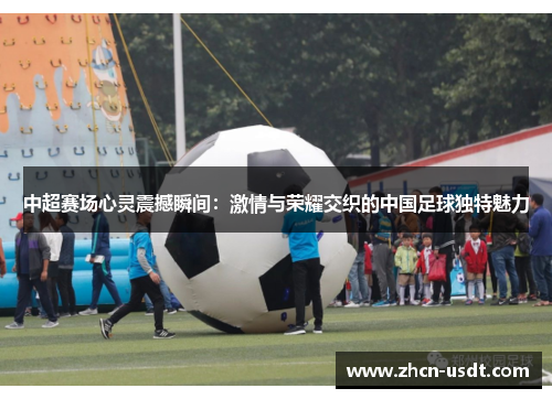 中超赛场心灵震撼瞬间：激情与荣耀交织的中国足球独特魅力